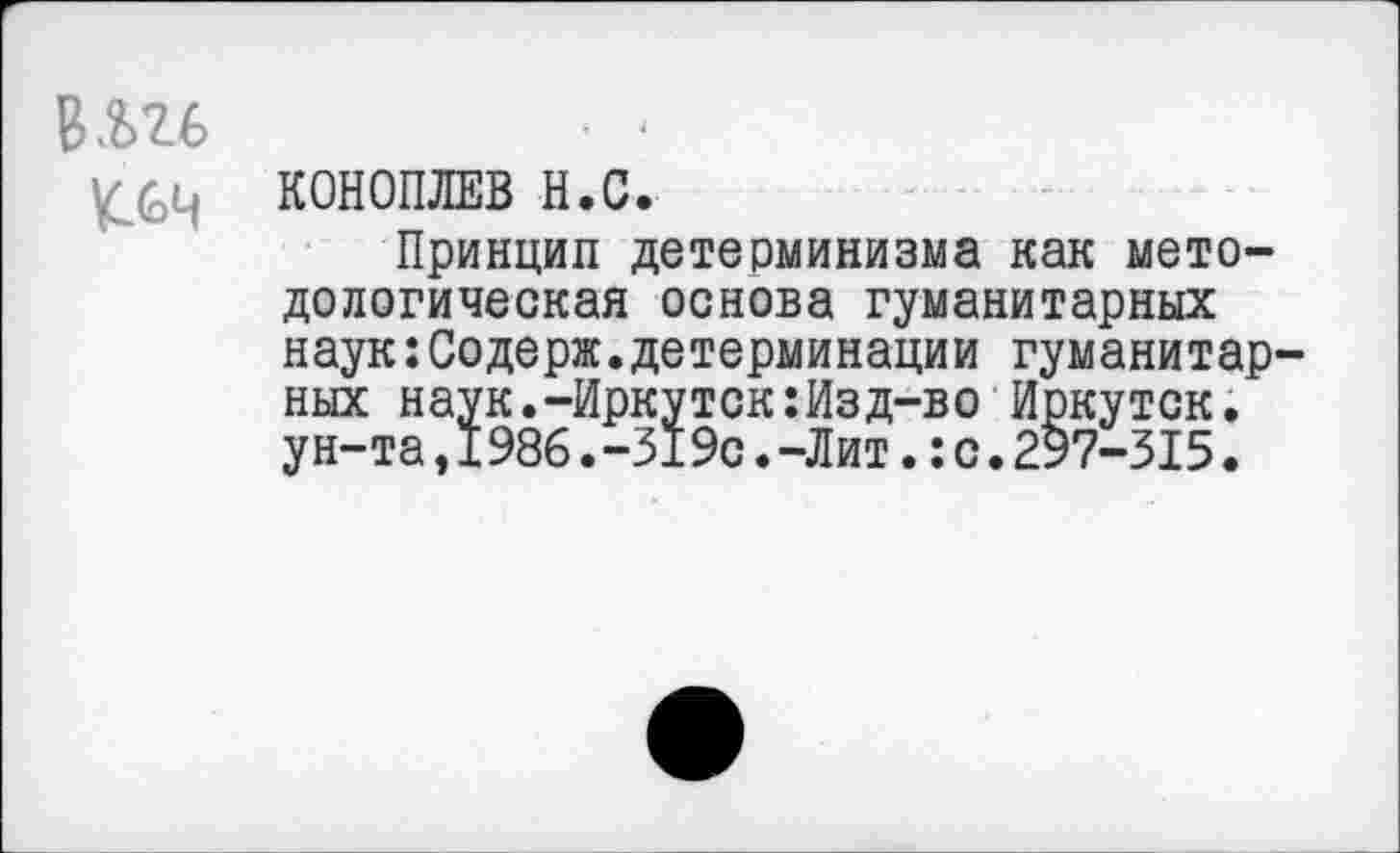 ﻿
КОНОПЛЕВ Н.С.
Принцип детерминизма как методологическая основа гуманитарных наук:Содерж.детерминации гуманитарных наук.-Иркутск:Изд-во Иркутск, ун-та,1986.-519с.-Лит.:с.297-315.